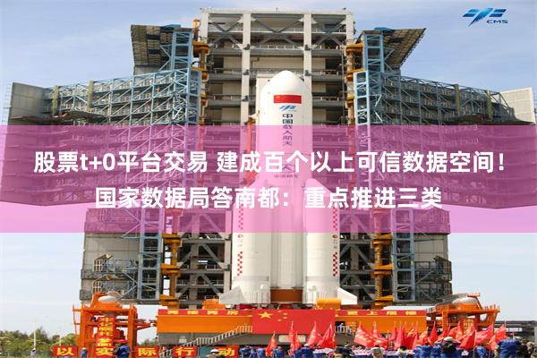 股票t+0平台交易 建成百个以上可信数据空间！国家数据局答南都：重点推进三类