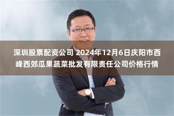 深圳股票配资公司 2024年12月6日庆阳市西峰西郊瓜果蔬菜批发有限责任公司价格行情