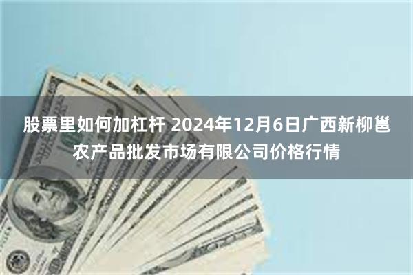 股票里如何加杠杆 2024年12月6日广西新柳邕农产品批发市场有限公司价格行情