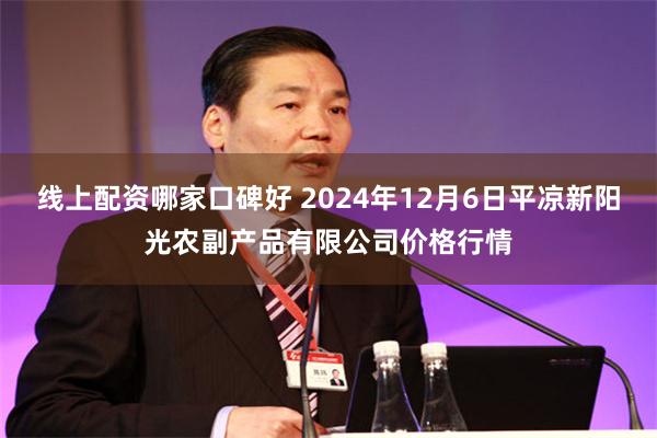 线上配资哪家口碑好 2024年12月6日平凉新阳光农副产品有限公司价格行情