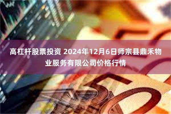 高杠杆股票投资 2024年12月6日师宗县鼎禾物业服务有限公司价格行情