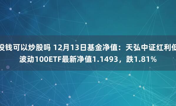 没钱可以炒股吗 12月13日基金净值：天弘中证红利低波动100ETF最新净值1.1493，跌1.81%