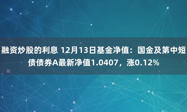 融资炒股的利息 12月13日基金净值：国金及第中短债债券A最新净值1.0407，涨0.12%