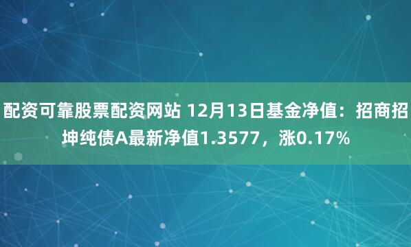 配资可靠股票配资网站 12月13日基金净值：招商招坤纯债A最新净值1.3577，涨0.17%