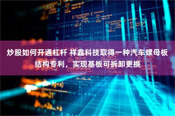 炒股如何开通杠杆 祥鑫科技取得一种汽车螺母板结构专利，实现基板可拆卸更换