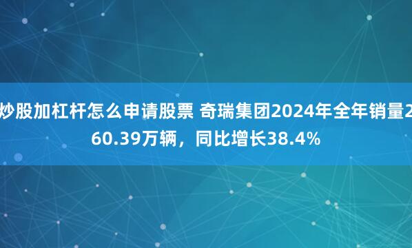 炒股加杠杆怎么申请股票 奇瑞集团2024年全年销量260.39万辆，同比增长38.4%