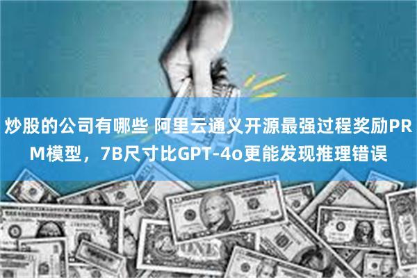 炒股的公司有哪些 阿里云通义开源最强过程奖励PRM模型，7B尺寸比GPT-4o更能发现推理错误