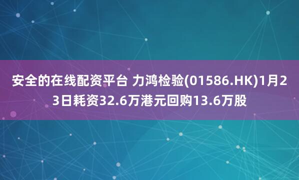 安全的在线配资平台 力鸿检验(01586.HK)1月23日耗资32.6万港元回购13.6万股