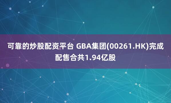 可靠的炒股配资平台 GBA集团(00261.HK)完成配售合共1.94亿股