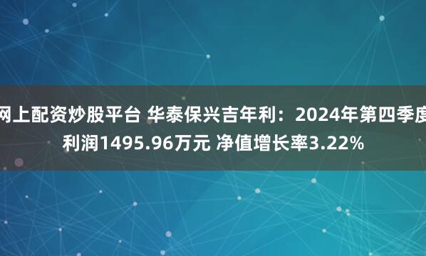 网上配资炒股平台 华泰保兴吉年利：2024年第四季度利润1495.96万元 净值增长率3.22%