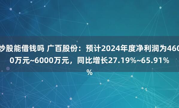 炒股能借钱吗 广百股份：预计2024年度净利润为4600万元~6000万元，同比增长27.19%~65.91%