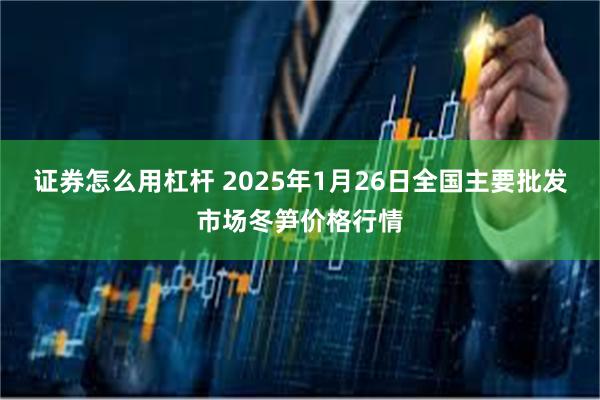 证券怎么用杠杆 2025年1月26日全国主要批发市场冬笋价格行情