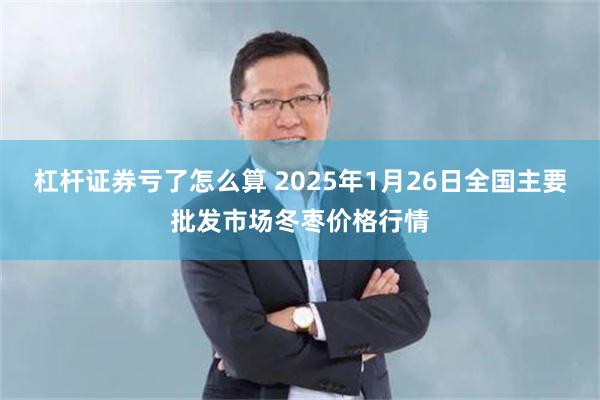 杠杆证券亏了怎么算 2025年1月26日全国主要批发市场冬枣价格行情