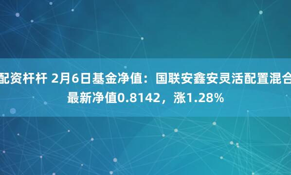 配资杆杆 2月6日基金净值：国联安鑫安灵活配置混合最新净值0.8142，涨1.28%