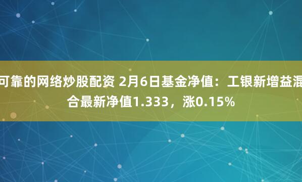 可靠的网络炒股配资 2月6日基金净值：工银新增益混合最新净值1.333，涨0.15%