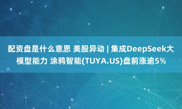 配资盘是什么意思 美股异动 | 集成DeepSeek大模型能力 涂鸦智能(TUYA.US)盘前涨逾5%