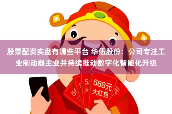 股票配资实盘有哪些平台 华伍股份：公司专注工业制动器主业并持续推动数字化智能化升级