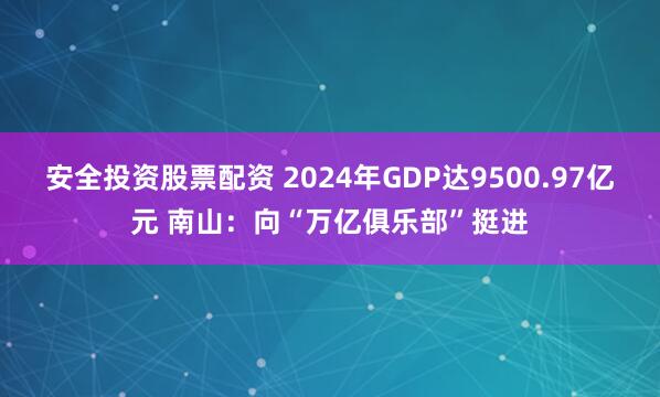 安全投资股票配资 2024年GDP达9500.97亿元 南山：向“万亿俱乐部”挺进