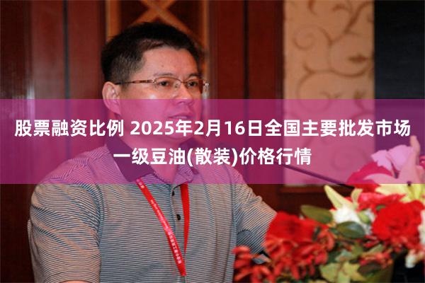 股票融资比例 2025年2月16日全国主要批发市场一级豆油(散装)价格行情