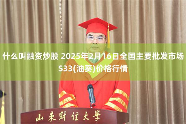 什么叫融资炒股 2025年2月16日全国主要批发市场S33(油葵)价格行情