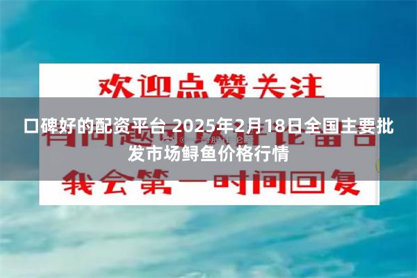 口碑好的配资平台 2025年2月18日全国主要批发市场鲟鱼价格行情