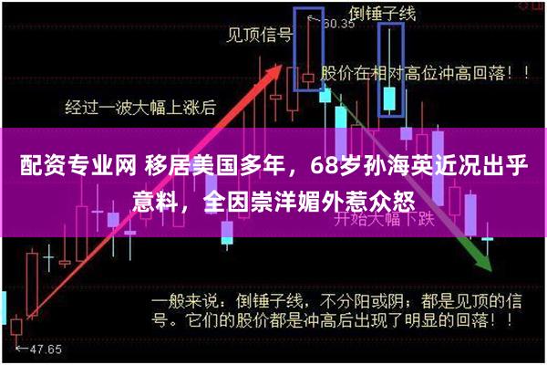 配资专业网 移居美国多年，68岁孙海英近况出乎意料，全因崇洋媚外惹众怒