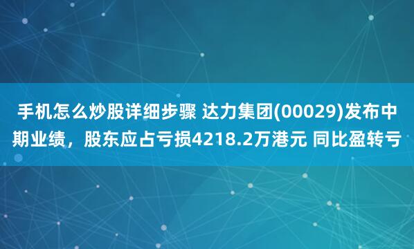 手机怎么炒股详细步骤 达力集团(00029)发布中期业绩，股东应占亏损4218.2万港元 同比盈转亏