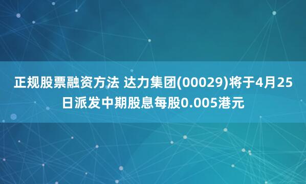 正规股票融资方法 达力集团(00029)将于4月25日派发中期股息每股0.005港元