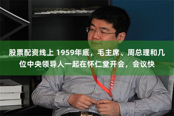 股票配资线上 1959年底，毛主席、周总理和几位中央领导人一起在怀仁堂开会，会议快