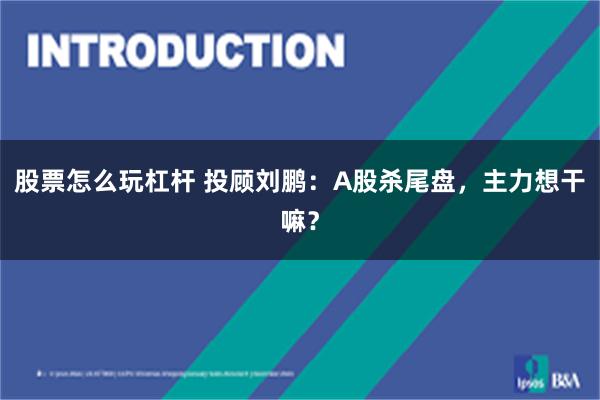 股票怎么玩杠杆 投顾刘鹏：A股杀尾盘，主力想干嘛？