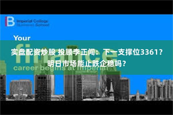 实盘配资炒股 投顾李正闯：下一支撑位3361？明日市场能止跌企稳吗？