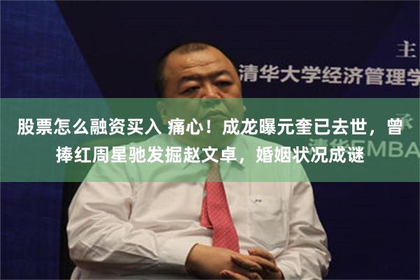 股票怎么融资买入 痛心！成龙曝元奎已去世，曾捧红周星驰发掘赵文卓，婚姻状况成谜