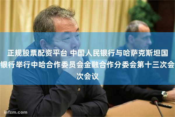 正规股票配资平台 中国人民银行与哈萨克斯坦国家银行举行中哈合作委员会金融合作分委会第十三次会议