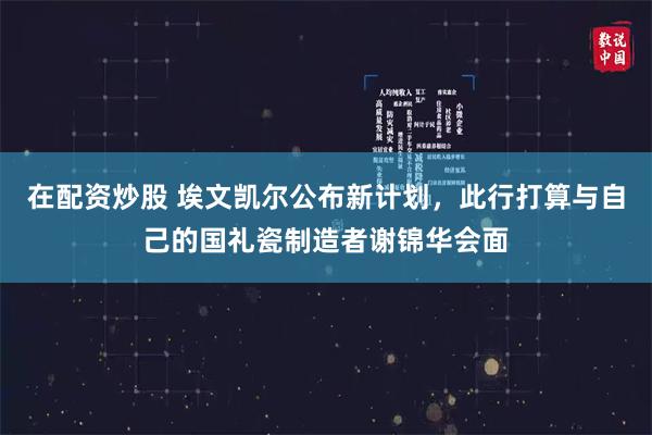 在配资炒股 埃文凯尔公布新计划，此行打算与自己的国礼瓷制造者谢锦华会面