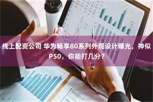 线上配资公司 华为畅享80系列外观设计曝光，神似P50，你能打几分？