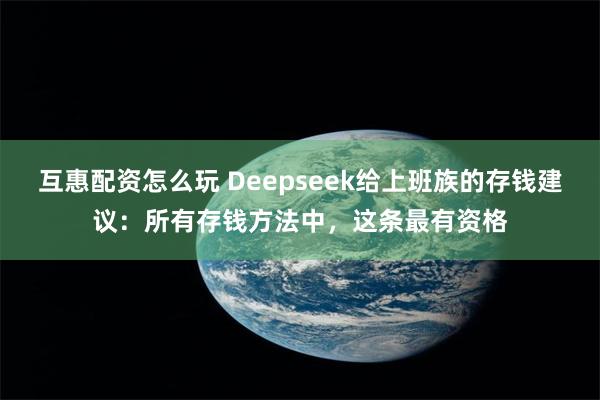 互惠配资怎么玩 Deepseek给上班族的存钱建议：所有存钱方法中，这条最有资格