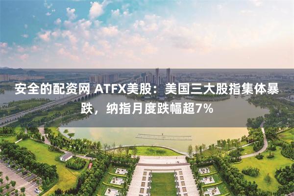 安全的配资网 ATFX美股：美国三大股指集体暴跌，纳指月度跌幅超7%