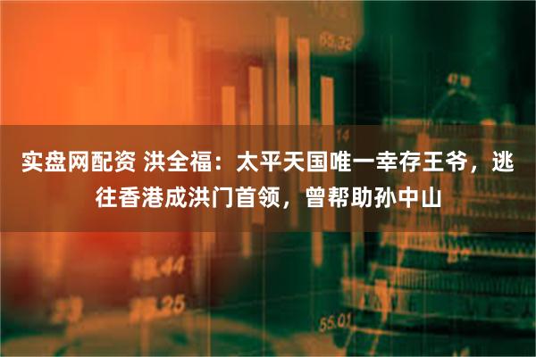 实盘网配资 洪全福：太平天国唯一幸存王爷，逃往香港成洪门首领，曾帮助孙中山