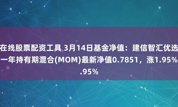 在线股票配资工具 3月14日基金净值：建信智汇优选一年持有期混合(MOM)最新净值0.7851，涨1.95%