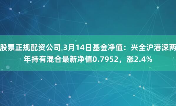 股票正规配资公司 3月14日基金净值：兴全沪港深两年持有混合最新净值0.7952，涨2.4%