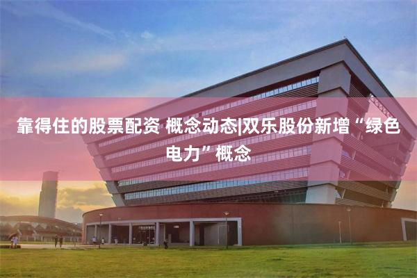 靠得住的股票配资 概念动态|双乐股份新增“绿色电力”概念